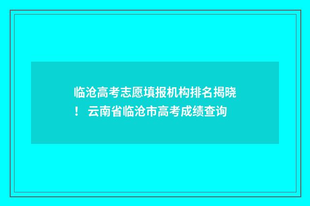 临沧高考志愿填报机构排名揭晓！ 云南省临沧市高考成绩查询