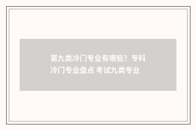 第九类冷门专业有哪些？专科冷门专业盘点 考试九类专业
