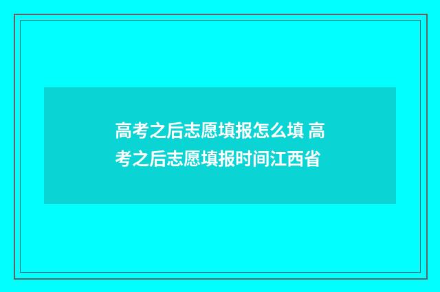 高考之后志愿填报怎么填 高考之后志愿填报时间江西省