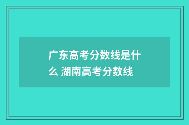 广东高考分数线是什么 湖南高考分数线