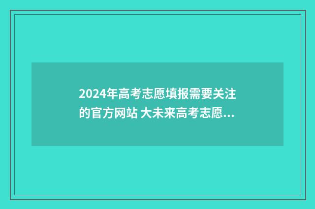 2024年高考志愿填报需要关注的官方网站 大未来高考志愿填报官网
