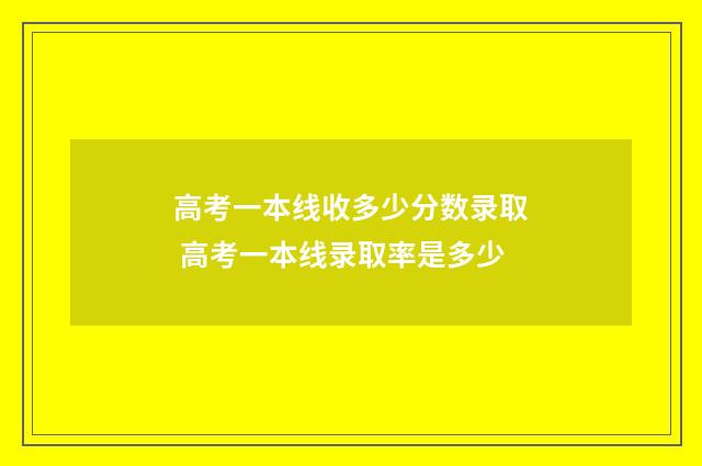 高考一本线收多少分数录取 高考一本线录取率是多少