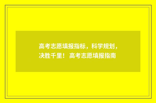 高考志愿填报指标,科学规划,决胜千里! 高考志愿填报指南