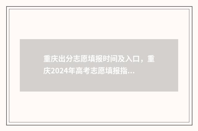 重庆出分志愿填报时间及入口，重庆2024年高考志愿填报指南 今年重庆志愿填报