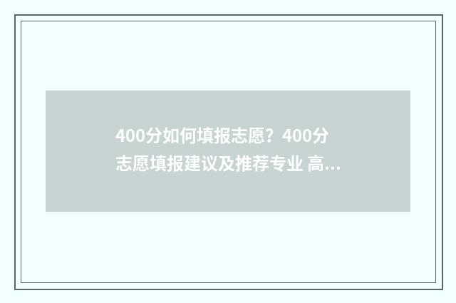 400分如何填报志愿？400分志愿填报建议及推荐专业 高考400到430的怎么填志愿