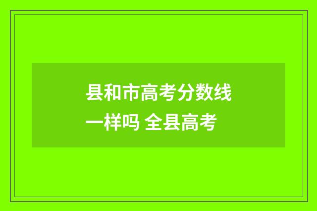 县和市高考分数线一样吗 全县高考