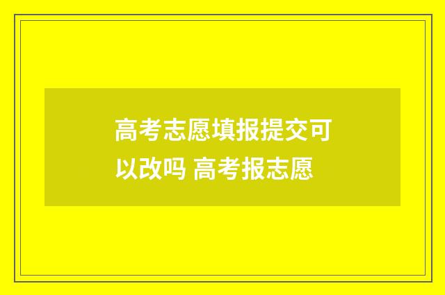 高考志愿填报提交可以改吗 高考报志愿