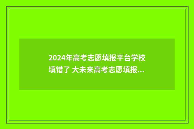 2024年高考志愿填报平台学校填错了 大未来高考志愿填报官网