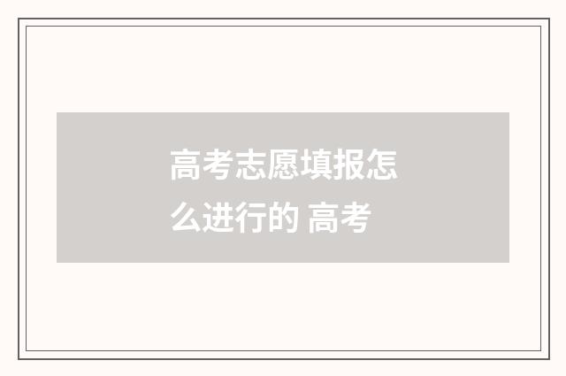 高考志愿填报怎么进行的 高考