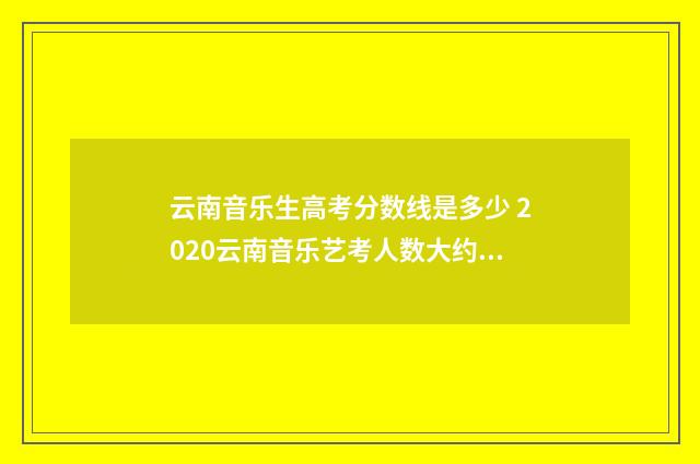 云南音乐生高考分数线是多少 2020云南音乐艺考人数大约多少人