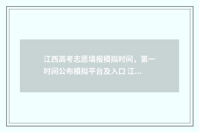 江西高考志愿填报模拟时间，第一时间公布模拟平台及入口 江西高考志愿填报指南