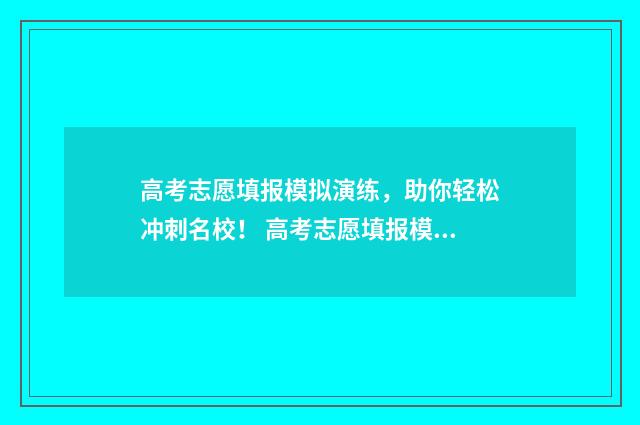 高考志愿填报模拟演练,助你轻松冲刺名校! 高考志愿填报模拟表