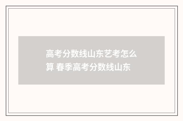 高考分数线山东艺考怎么算 春季高考分数线山东