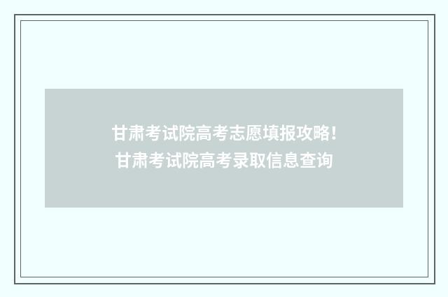 甘肃考试院高考志愿填报攻略! 甘肃考试院高考录取信息查询