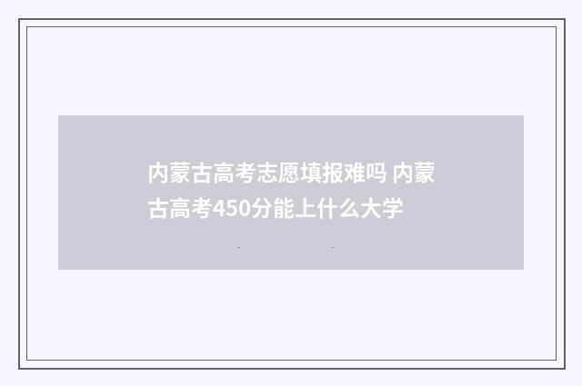 内蒙古高考志愿填报难吗 内蒙古高考450分能上什么大学
