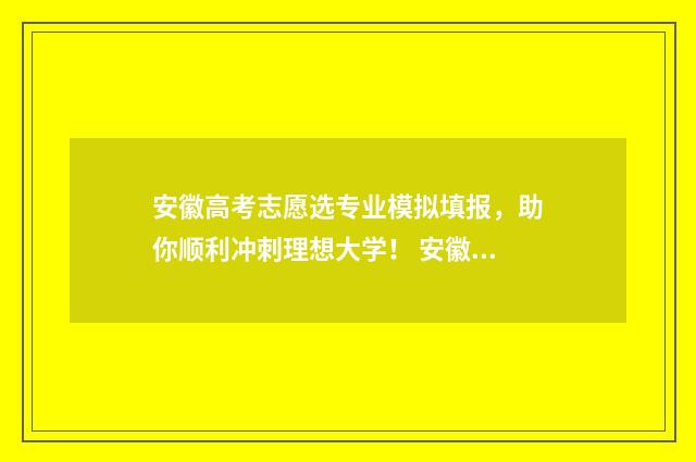 安徽高考志愿选专业模拟填报，助你顺利冲刺理想大学！ 安徽高考填志愿原则