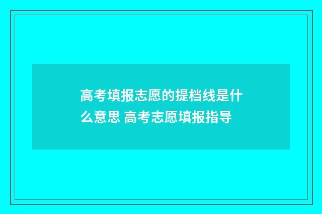 高考填报志愿的提档线是什么意思 高考志愿填报指导