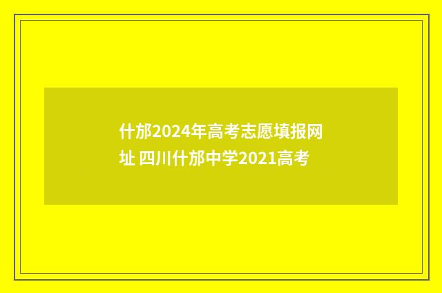 什邡2024年高考志愿填报网址 四川什邡中学2021高考