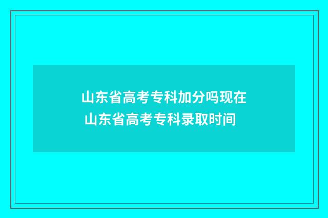 山东省高考专科加分吗现在 山东省高考专科录取时间