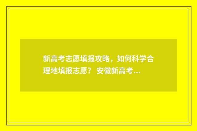 新高考志愿填报攻略,如何科学合理地填报志愿? 安徽新高考志愿填报