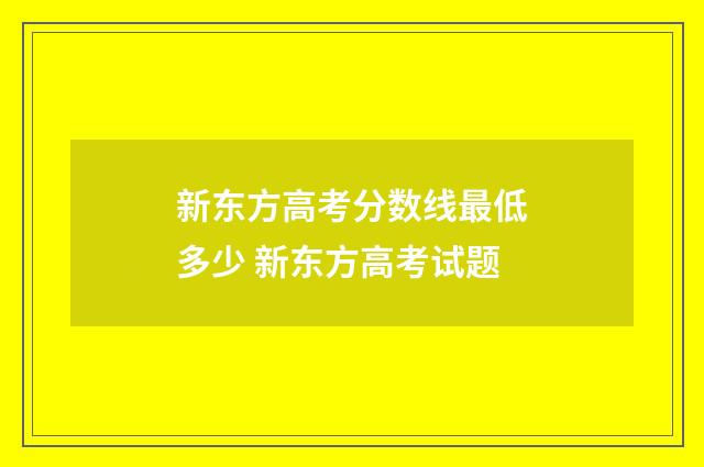 新东方高考分数线最低多少 新东方高考试题