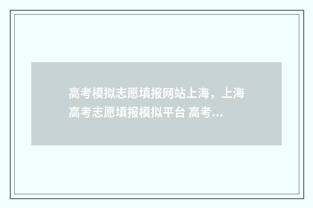 高考模拟志愿填报网站上海，上海高考志愿填报模拟平台 高考模拟志愿填报流程
