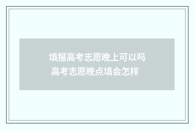 填报高考志愿晚上可以吗 高考志愿晚点填会怎样