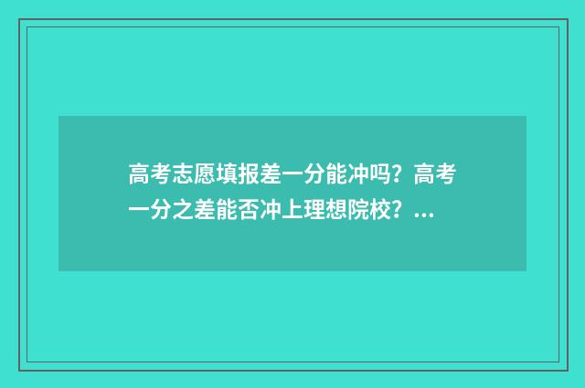 高考志愿填报差一分能冲吗？高考一分之差能否冲上理想院校？ 高考志愿填报差多少排名可以冲一冲