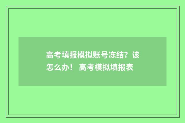高考填报模拟账号冻结？该怎么办！ 高考模拟填报表