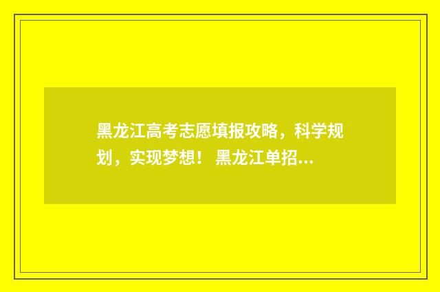 黑龙江高考志愿填报攻略，科学规划，实现梦想！ 黑龙江单招学校推荐2024