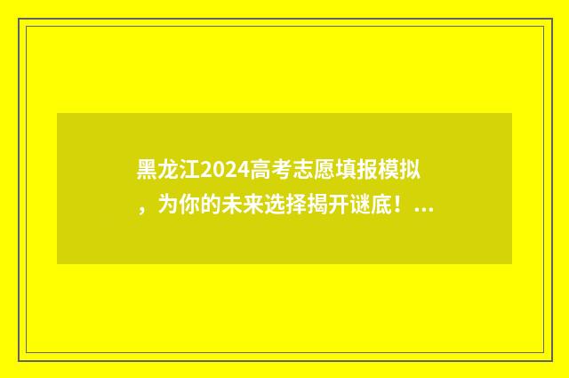 黑龙江2024高考志愿填报模拟，为你的未来选择揭开谜底！ 黑龙江2024高考时间