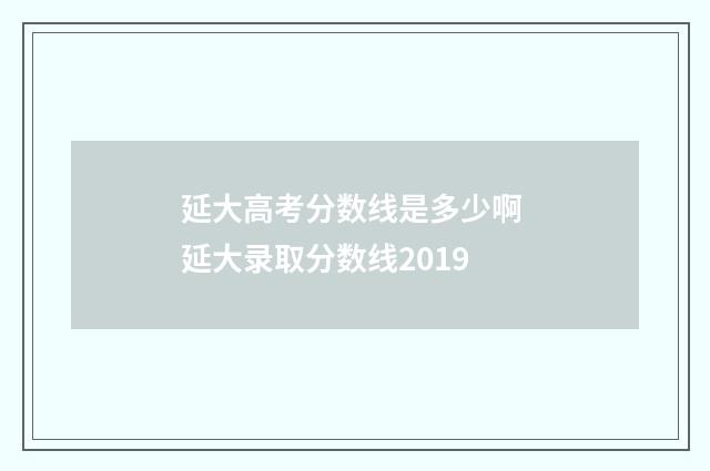 延大高考分数线是多少啊 延大录取分数线2019