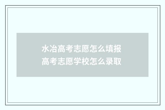 水冶高考志愿怎么填报 高考志愿学校怎么录取