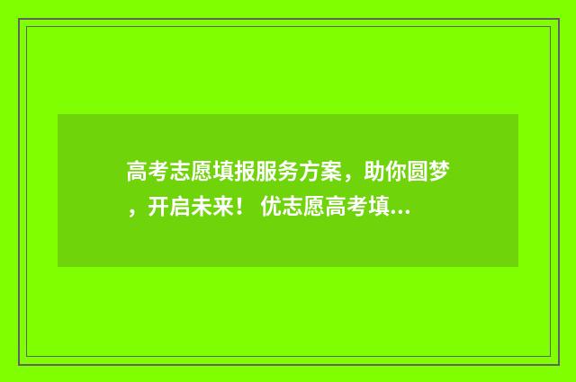 高考志愿填报服务方案，助你圆梦，开启未来！ 优志愿高考填报系统