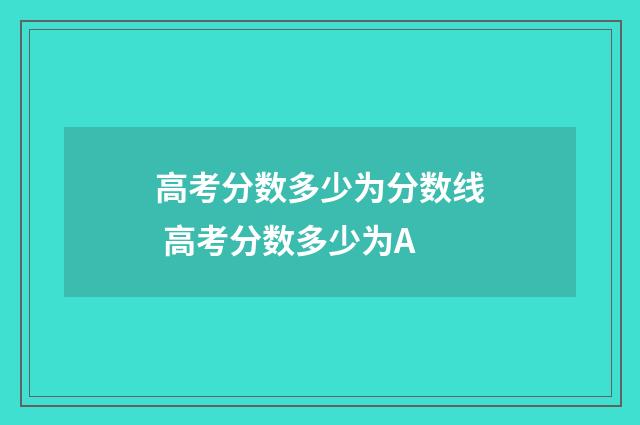 高考分数多少为分数线 高考分数多少为A