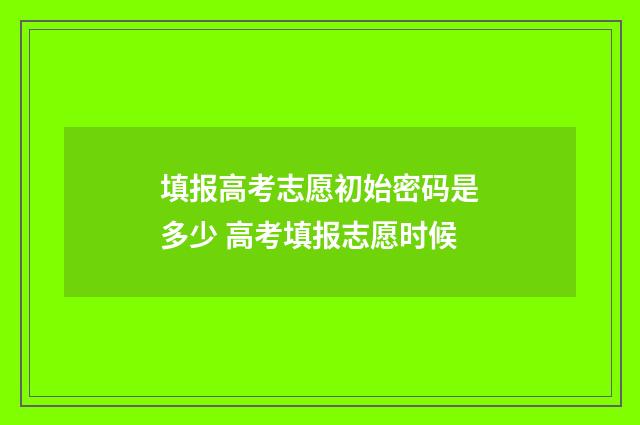 填报高考志愿初始密码是多少 高考填报志愿时候