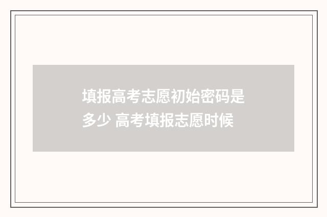 填报高考志愿初始密码是多少 高考填报志愿时候