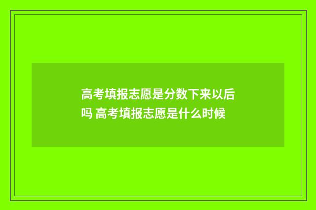 高考填报志愿是分数下来以后吗 高考填报志愿是什么时候
