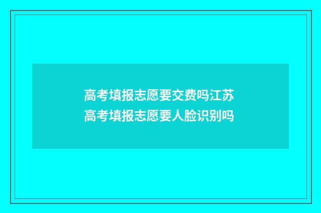 高考填报志愿要交费吗江苏 高考填报志愿要人脸识别吗