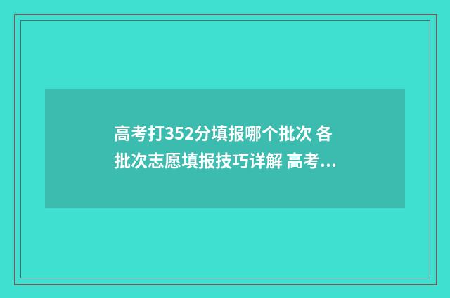 高考打352分填报哪个批次 各批次志愿填报技巧详解 高考354分怎么样
