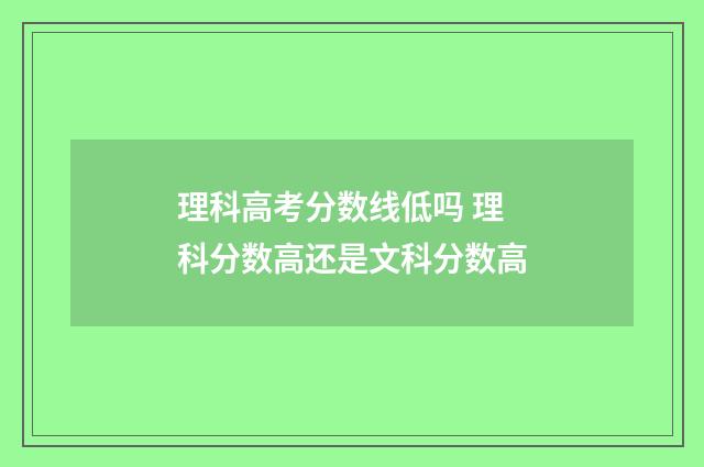 理科高考分数线低吗 理科分数高还是文科分数高