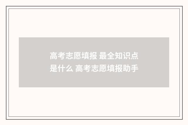 高考志愿填报 最全知识点是什么 高考志愿填报助手