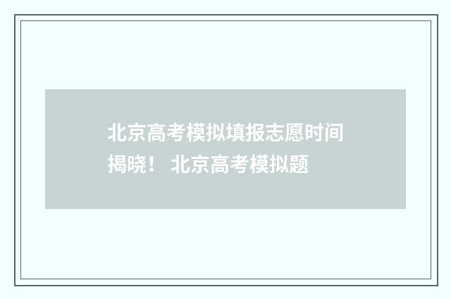北京高考模拟填报志愿时间揭晓！ 北京高考模拟题