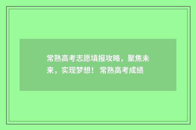 常熟高考志愿填报攻略，聚焦未来，实现梦想！ 常熟高考成绩