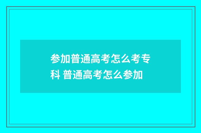 参加普通高考怎么考专科 普通高考怎么参加