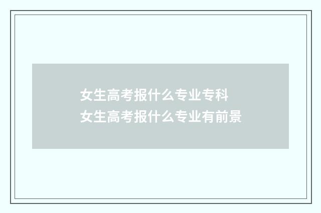 女生高考报什么专业专科 女生高考报什么专业有前景