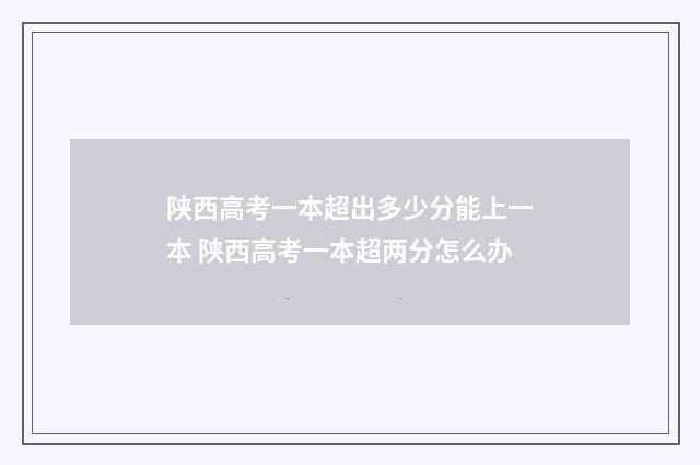 陕西高考一本超出多少分能上一本 陕西高考一本超两分怎么办