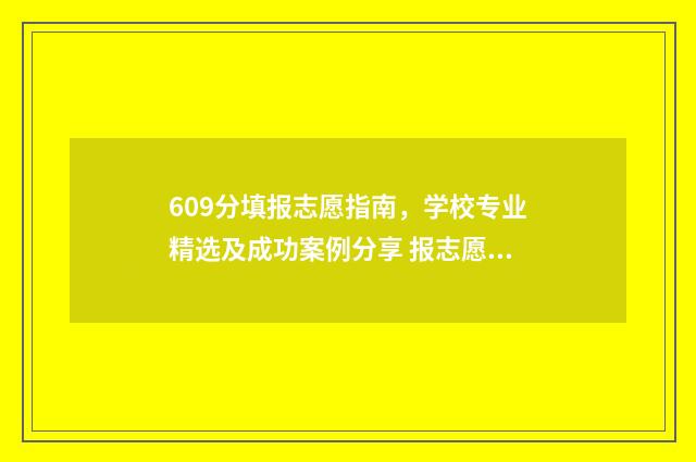 609分填报志愿指南，学校专业精选及成功案例分享 报志愿96个怎么录取