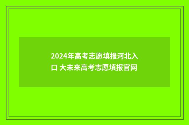 2024年高考志愿填报河北入口 大未来高考志愿填报官网