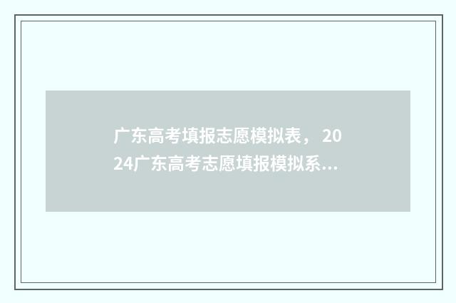 广东高考填报志愿模拟表， 2024广东高考志愿填报模拟系统 广东高考填报志愿网站